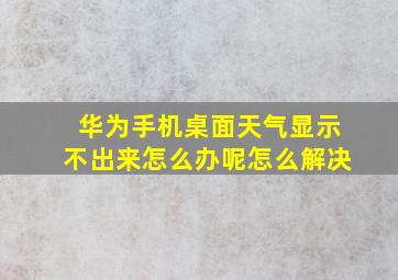 华为手机桌面天气显示不出来怎么办呢怎么解决