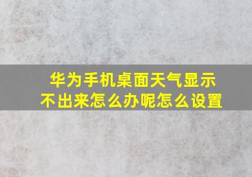 华为手机桌面天气显示不出来怎么办呢怎么设置