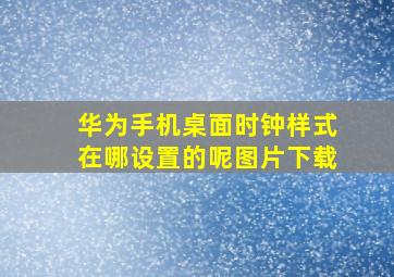 华为手机桌面时钟样式在哪设置的呢图片下载