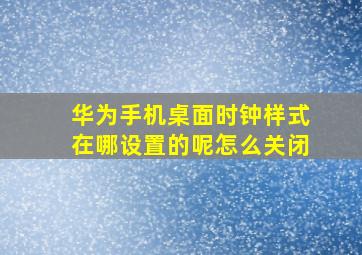 华为手机桌面时钟样式在哪设置的呢怎么关闭