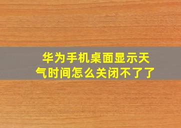 华为手机桌面显示天气时间怎么关闭不了了