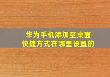 华为手机添加至桌面快捷方式在哪里设置的