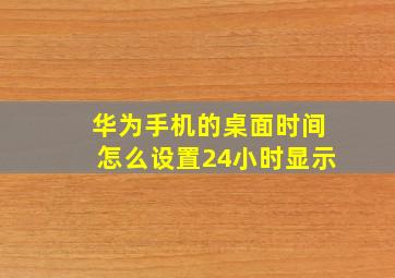 华为手机的桌面时间怎么设置24小时显示