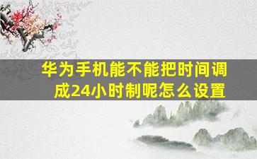 华为手机能不能把时间调成24小时制呢怎么设置