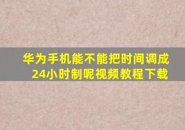 华为手机能不能把时间调成24小时制呢视频教程下载