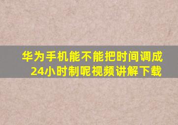 华为手机能不能把时间调成24小时制呢视频讲解下载