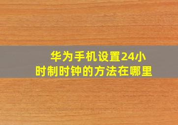 华为手机设置24小时制时钟的方法在哪里