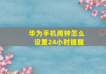 华为手机闹钟怎么设置24小时提醒