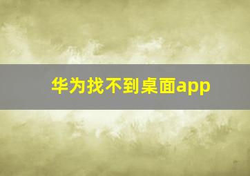 华为找不到桌面app