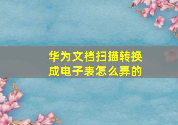 华为文档扫描转换成电子表怎么弄的