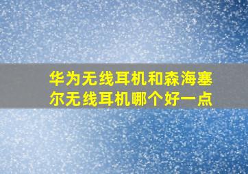 华为无线耳机和森海塞尔无线耳机哪个好一点