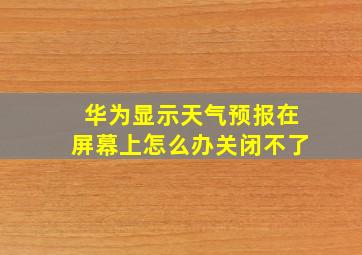 华为显示天气预报在屏幕上怎么办关闭不了