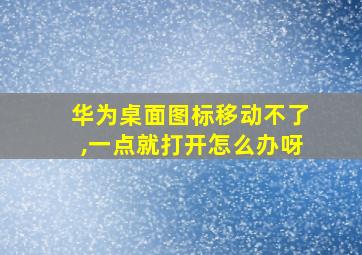 华为桌面图标移动不了,一点就打开怎么办呀