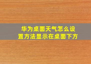 华为桌面天气怎么设置方法显示在桌面下方