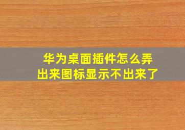 华为桌面插件怎么弄出来图标显示不出来了