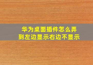 华为桌面插件怎么弄到左边显示右边不显示