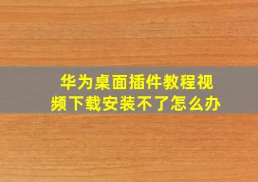 华为桌面插件教程视频下载安装不了怎么办