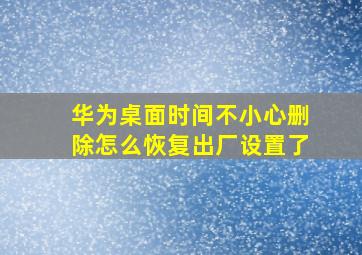 华为桌面时间不小心删除怎么恢复出厂设置了