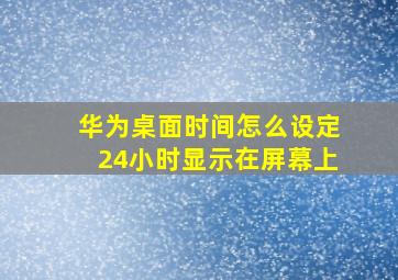 华为桌面时间怎么设定24小时显示在屏幕上