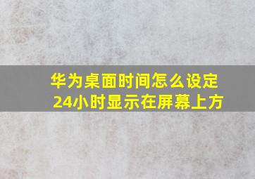 华为桌面时间怎么设定24小时显示在屏幕上方