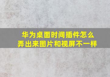 华为桌面时间插件怎么弄出来图片和视屏不一样