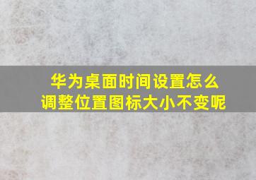 华为桌面时间设置怎么调整位置图标大小不变呢