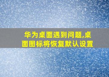 华为桌面遇到问题,桌面图标将恢复默认设置