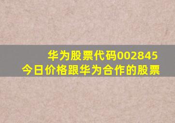 华为股票代码002845今日价格跟华为合作的股票