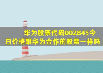 华为股票代码002845今日价格跟华为合作的股票一样吗