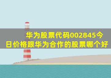 华为股票代码002845今日价格跟华为合作的股票哪个好