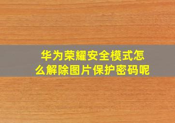 华为荣耀安全模式怎么解除图片保护密码呢