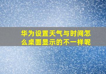 华为设置天气与时间怎么桌面显示的不一样呢