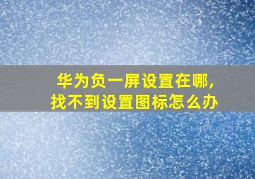 华为负一屏设置在哪,找不到设置图标怎么办