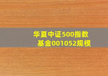 华夏中证500指数基金001052规模