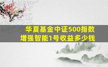 华夏基金中证500指数增强智能1号收益多少钱