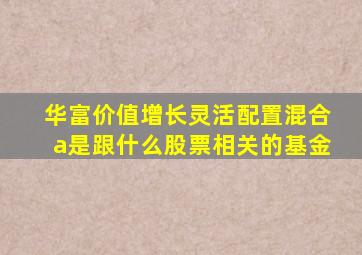 华富价值增长灵活配置混合a是跟什么股票相关的基金