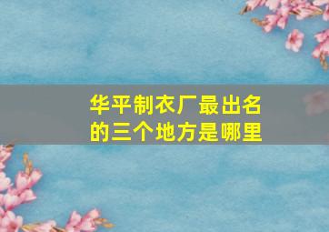 华平制衣厂最出名的三个地方是哪里