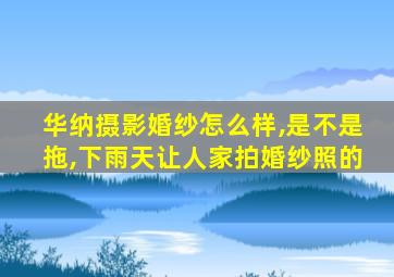 华纳摄影婚纱怎么样,是不是拖,下雨天让人家拍婚纱照的