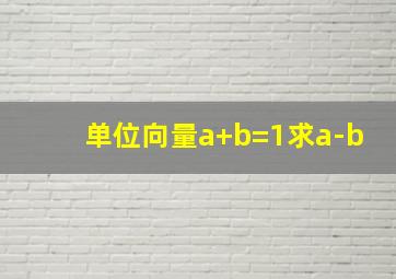 单位向量a+b=1求a-b