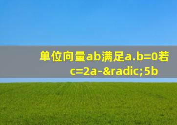 单位向量ab满足a.b=0若c=2a-√5b