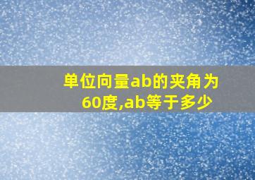 单位向量ab的夹角为60度,ab等于多少