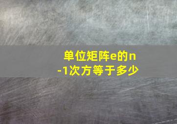 单位矩阵e的n-1次方等于多少