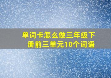 单词卡怎么做三年级下册前三单元10个词语