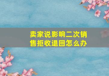 卖家说影响二次销售拒收退回怎么办