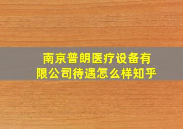 南京普朗医疗设备有限公司待遇怎么样知乎