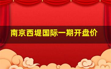 南京西堤国际一期开盘价