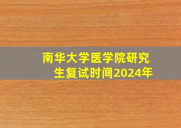 南华大学医学院研究生复试时间2024年