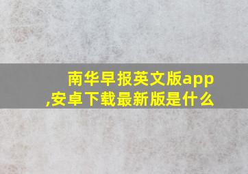 南华早报英文版app,安卓下载最新版是什么