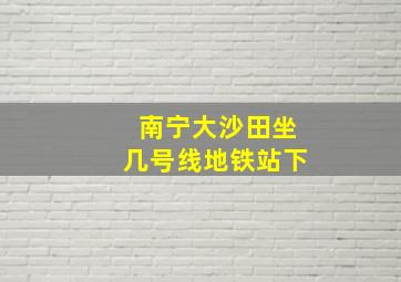 南宁大沙田坐几号线地铁站下