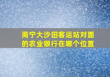 南宁大沙田客运站对面的农业银行在哪个位置